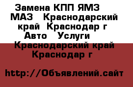 Замена КПП ЯМЗ 236 МАЗ - Краснодарский край, Краснодар г. Авто » Услуги   . Краснодарский край,Краснодар г.